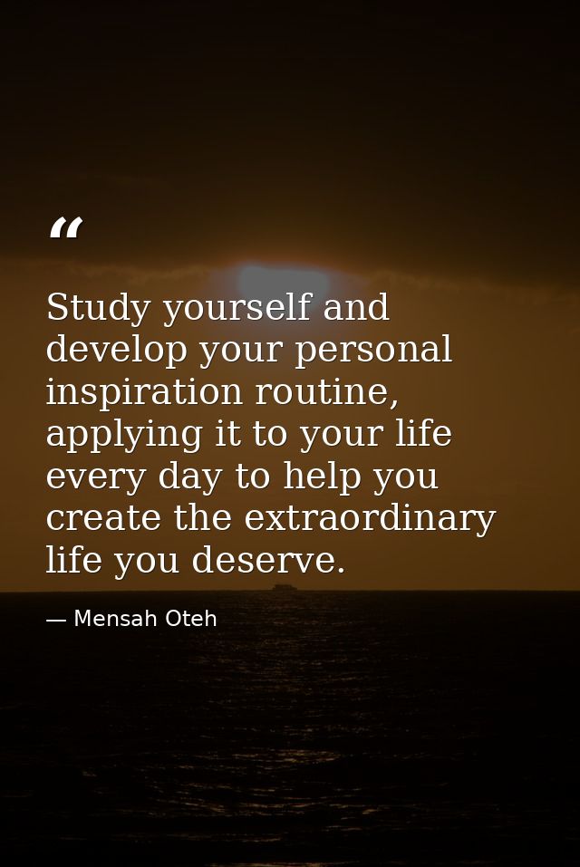 Study yourself and develop your personal inspiration routine, applying it to your life every day to help you create the  — Mensah Oteh