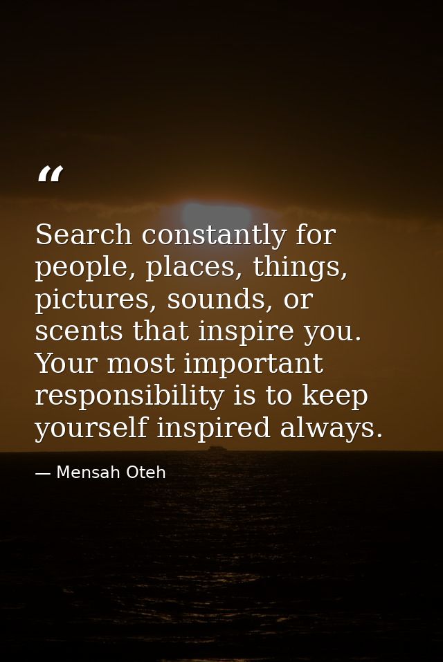 Search constantly for people, places, things, pictures, sounds, or scents that inspire you. Your most important responsi — Mensah Oteh