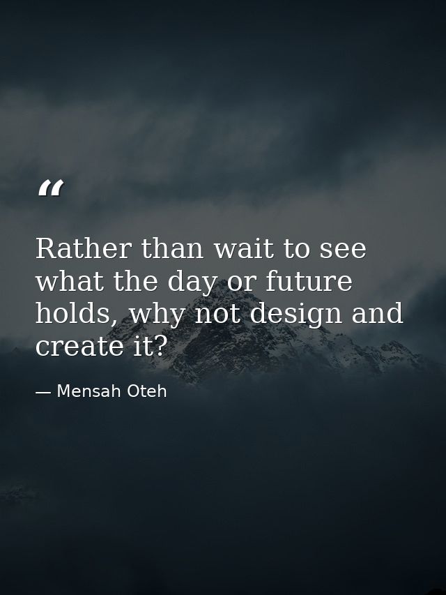Rather than wait to see what the day or future holds, why not design and create it? — Mensah Oteh