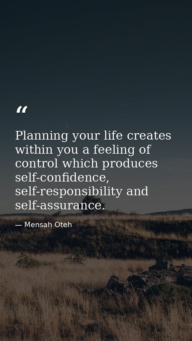 Planning your life creates within you a feeling of control which produces self-confidence, self-responsibility and self- — Mensah Oteh