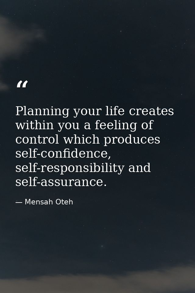 Planning your life creates within you a feeling of control which produces self-confidence, self-responsibility and self- — Mensah Oteh