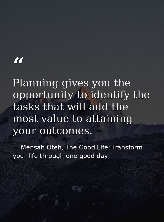 Planning gives you the opportunity to identify the tasks that will add the most value to attaining your outcomes. — Mensah Oteh, The Good Life: Transform your life through one good day