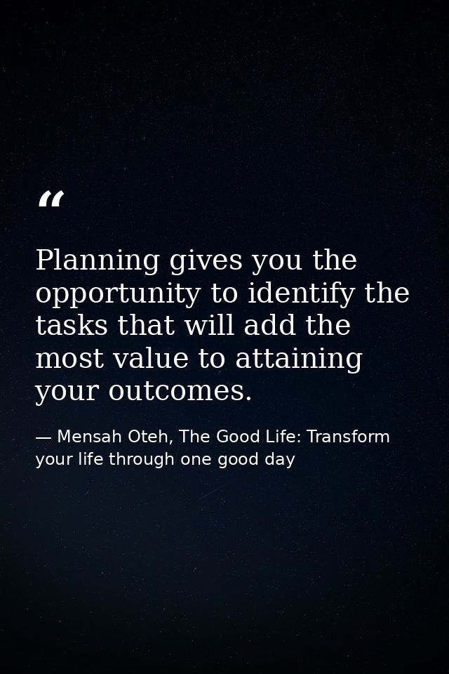 Planning gives you the opportunity to identify the tasks that will add the most value to attaining your outcomes. — Mensah Oteh, The Good Life: Transform your life through one good day