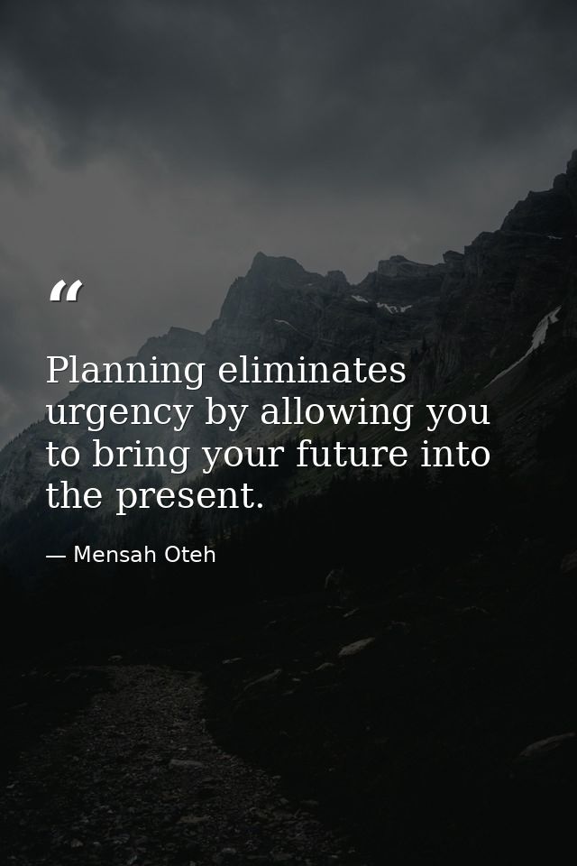 Planning eliminates urgency by allowing you to bring your future into the present. — Mensah Oteh