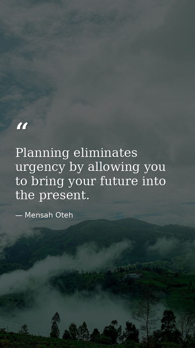 Planning eliminates urgency by allowing you to bring your future into the present. — Mensah Oteh