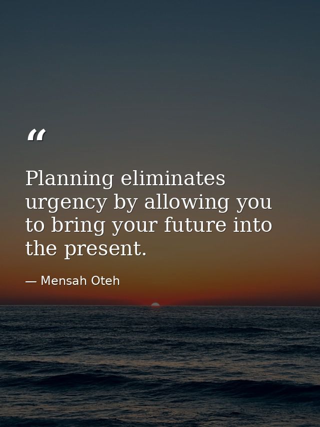 Planning eliminates urgency by allowing you to bring your future into the present. — Mensah Oteh