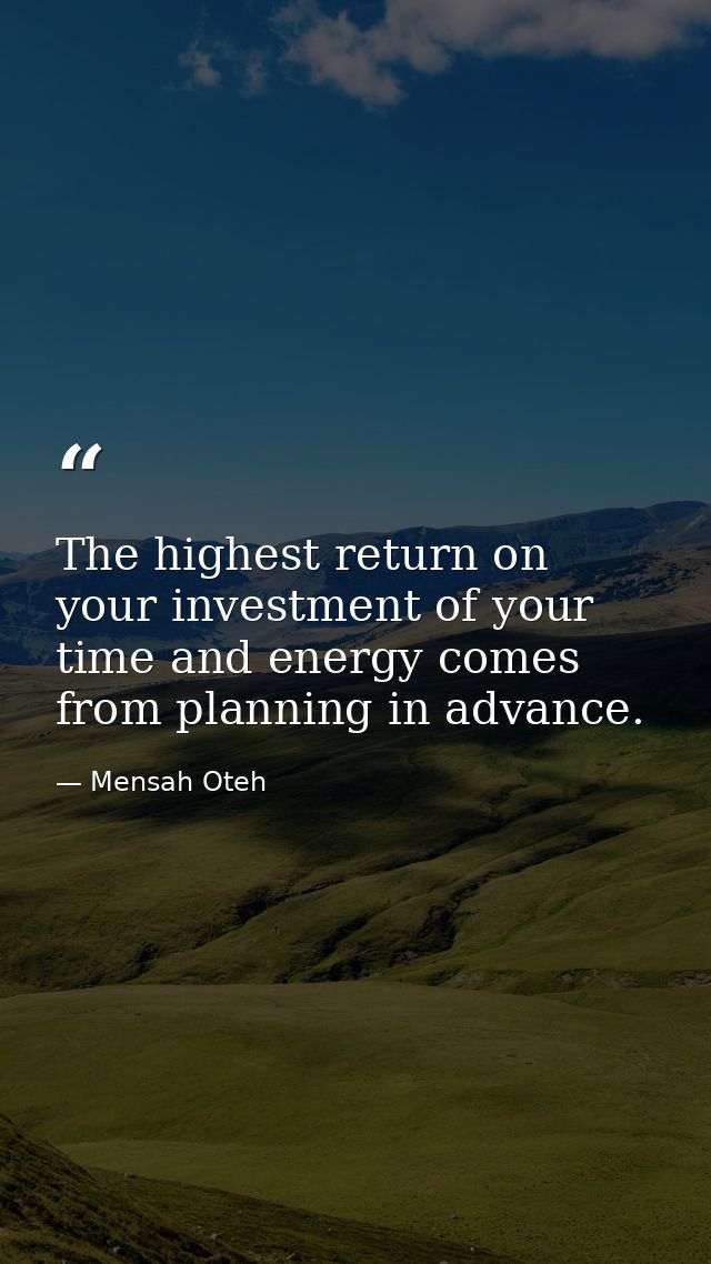 The highest return on your investment of your time and energy comes from planning in advance. — Mensah Oteh