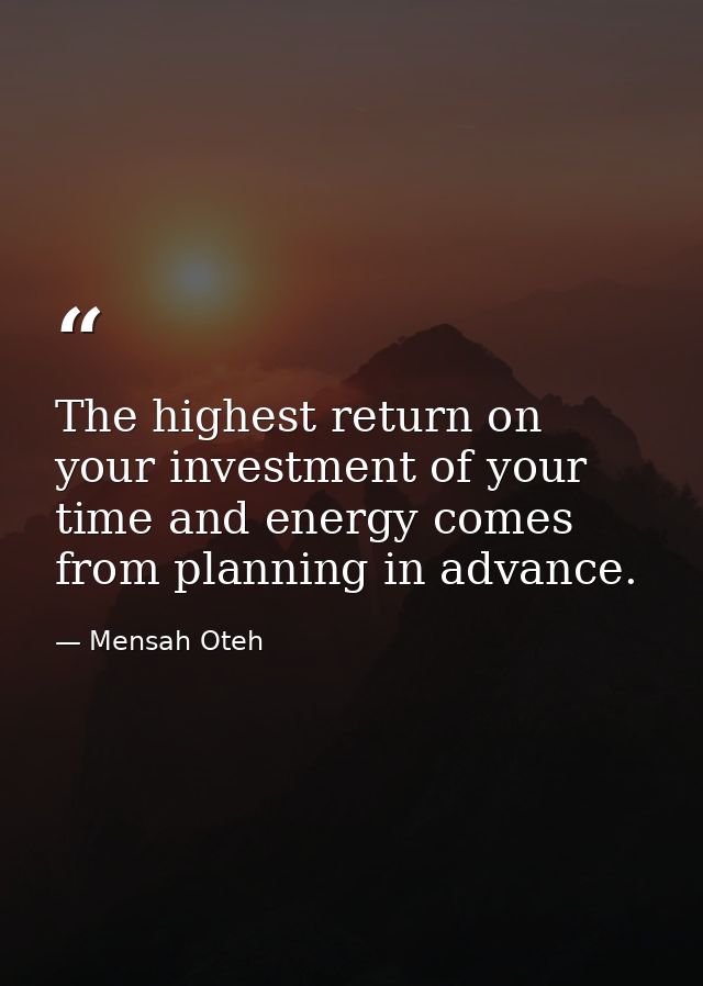 The highest return on your investment of your time and energy comes from planning in advance. — Mensah Oteh