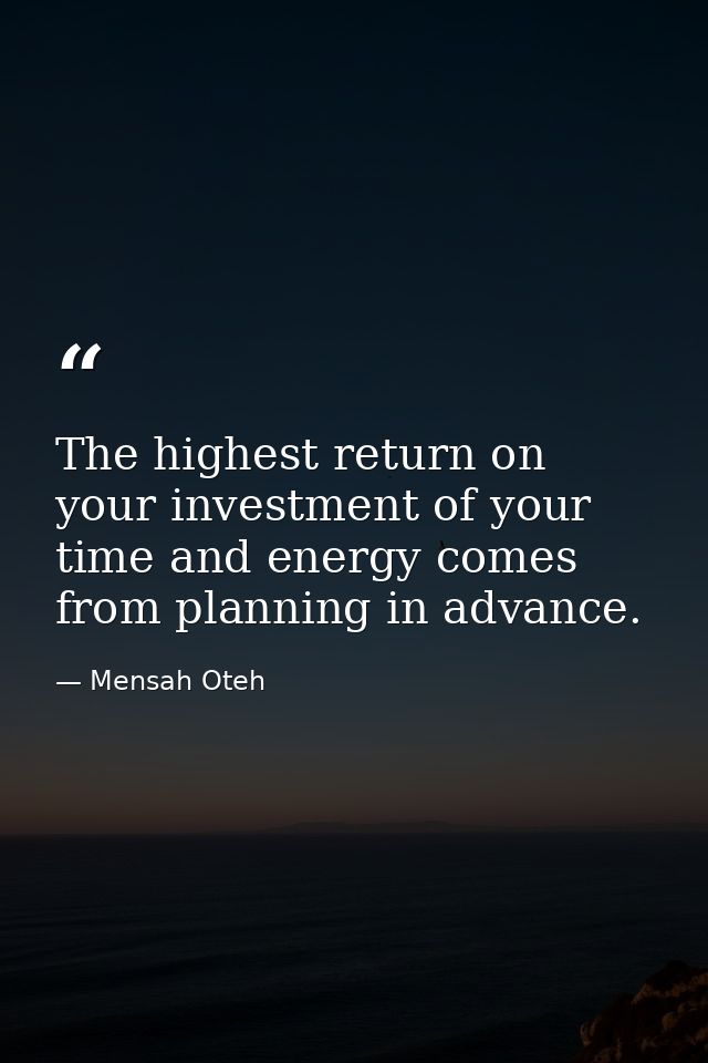 The highest return on your investment of your time and energy comes from planning in advance. — Mensah Oteh