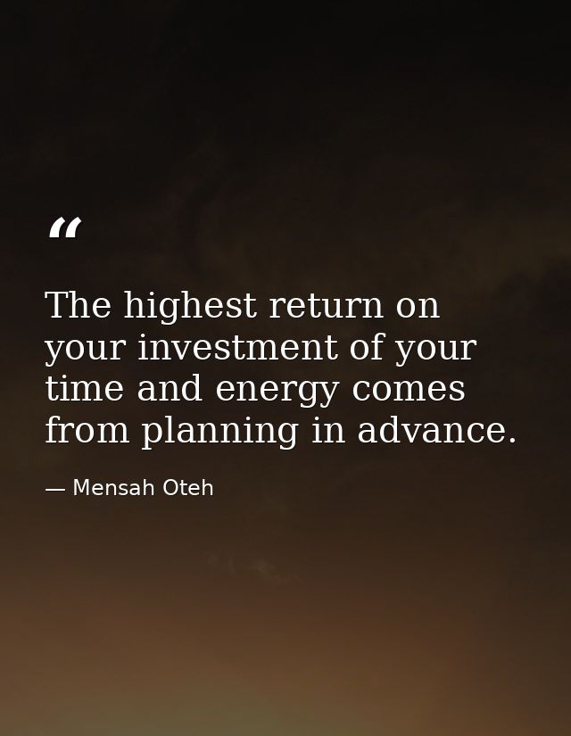 The highest return on your investment of your time and energy comes from planning in advance. — Mensah Oteh