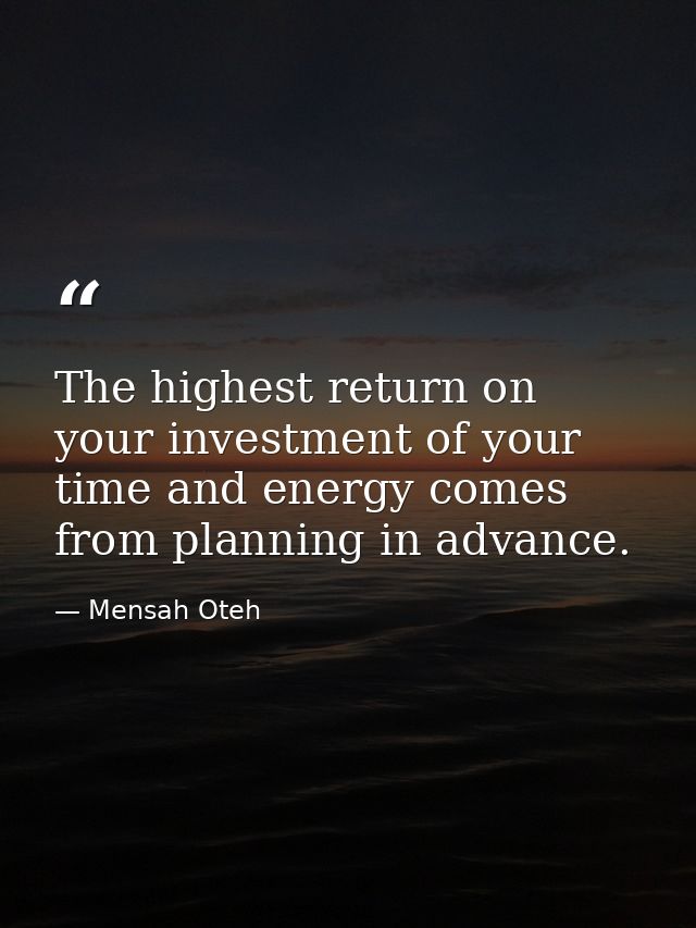 The highest return on your investment of your time and energy comes from planning in advance. — Mensah Oteh