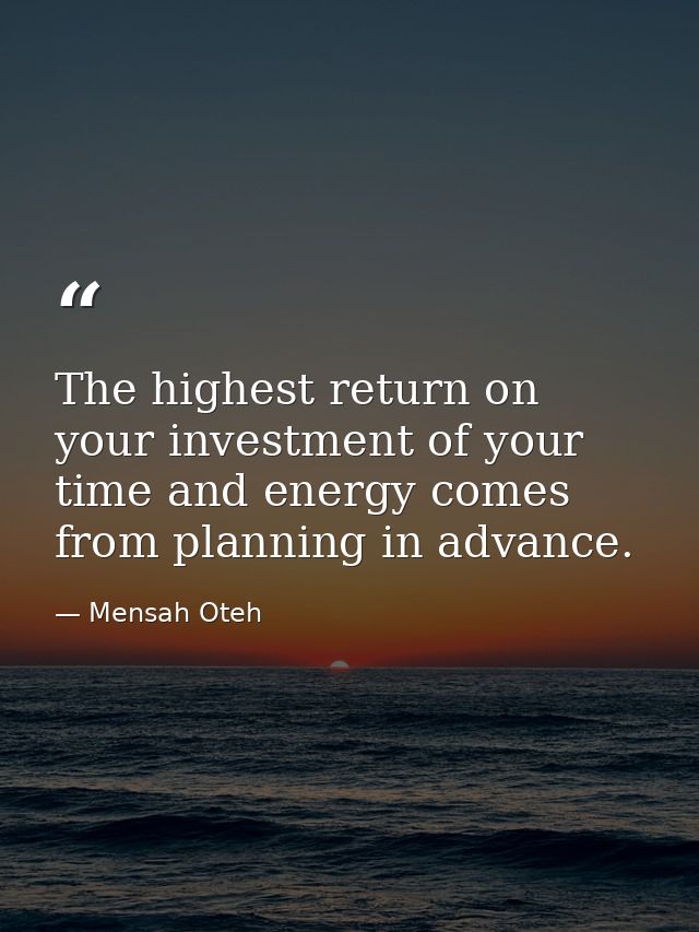 The highest return on your investment of your time and energy comes from planning in advance. — Mensah Oteh