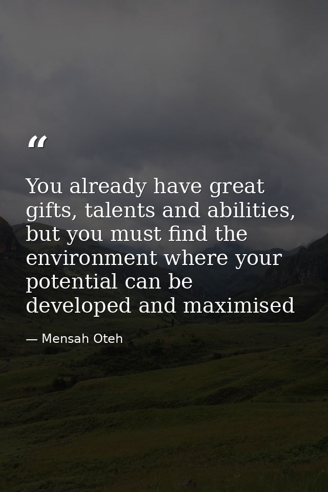 You already have great gifts, talents and abilities, but you must find the environment where your potential can be devel — Mensah Oteh