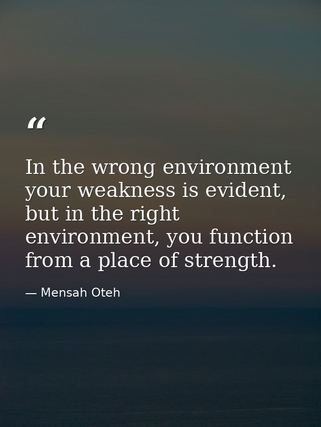 In the wrong environment your weakness is evident, but in the right environment, you function from a place of strength. — Mensah Oteh