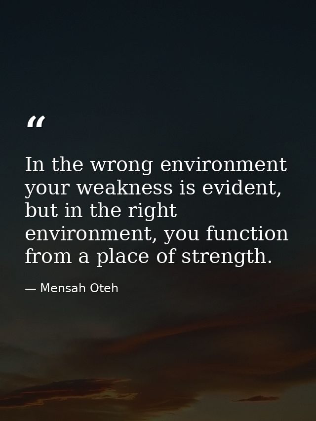 In the wrong environment your weakness is evident, but in the right environment, you function from a place of strength. — Mensah Oteh