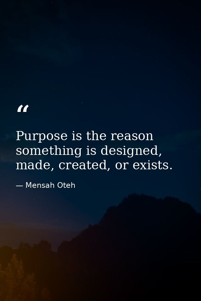 Purpose is the reason something is designed, made, created, or exists. — Mensah Oteh