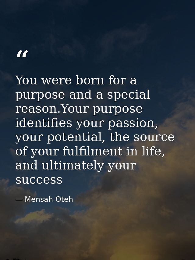 You were born for a purpose and a special reason.Your purpose identifies your passion, your potential, the source of you — Mensah Oteh