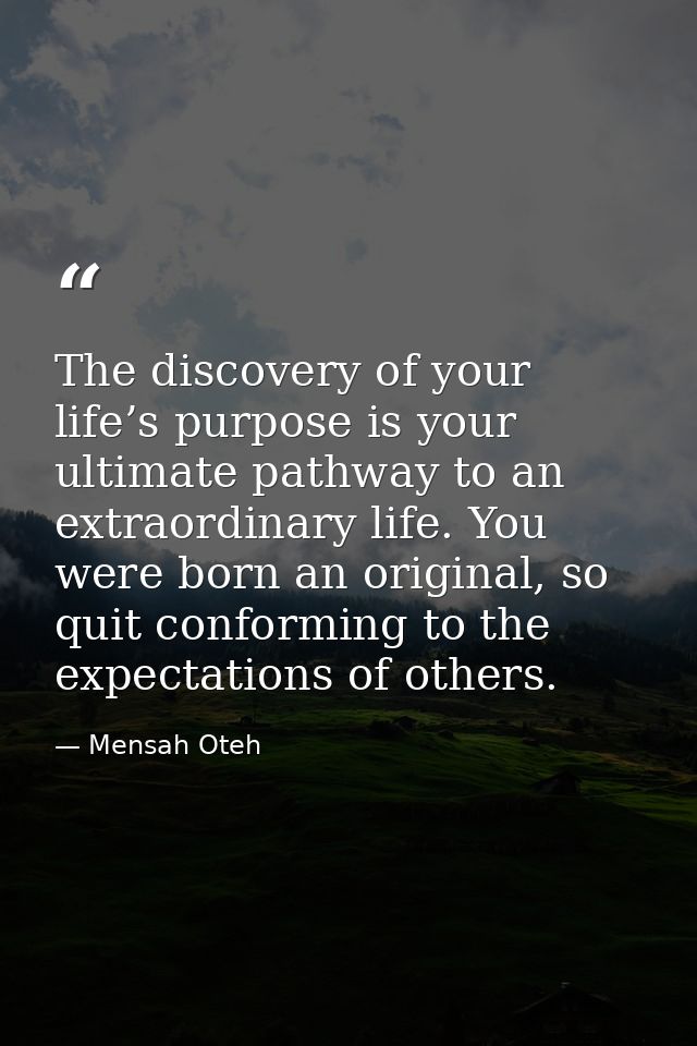The discovery of your life’s purpose is your ultimate pathway to an extraordinary life. You were born an original, so qu — Mensah Oteh