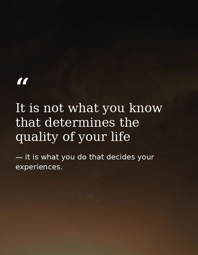 It is not what you know that determines the quality of your life — it is what you do that decides your experiences.