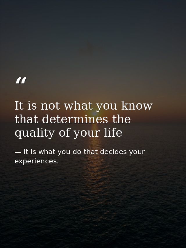 It is not what you know that determines the quality of your life — it is what you do that decides your experiences.