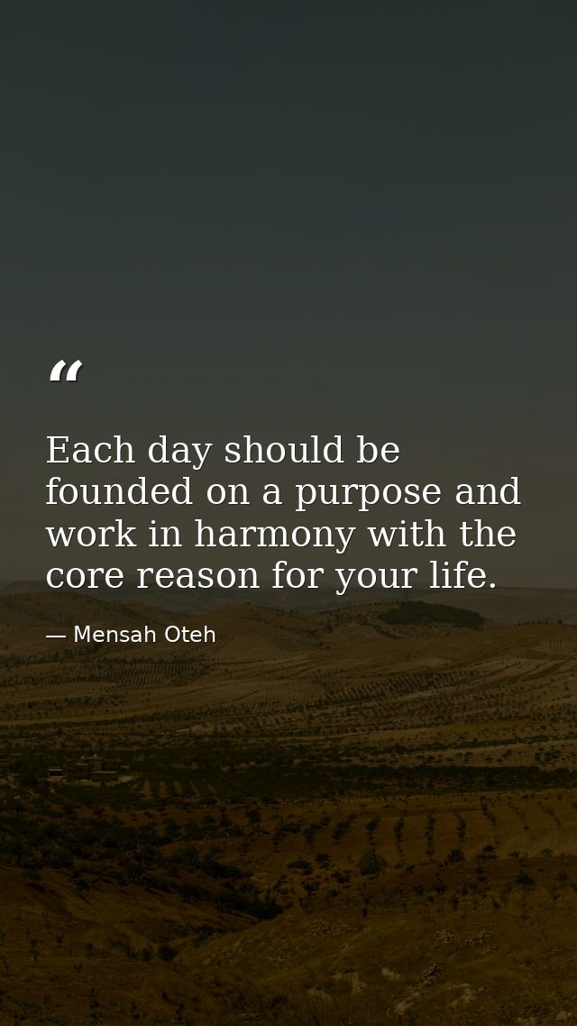Each day should be founded on a purpose and work in harmony with the core reason for your life. — Mensah Oteh