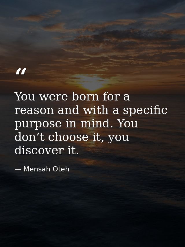 You were born for a reason and with a specific purpose in mind. You don’t choose it, you discover it. — Mensah Oteh