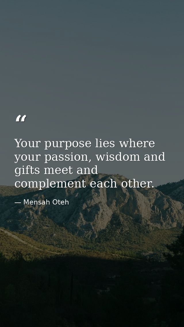 Your purpose lies where your passion, wisdom and gifts meet and complement each other. — Mensah Oteh