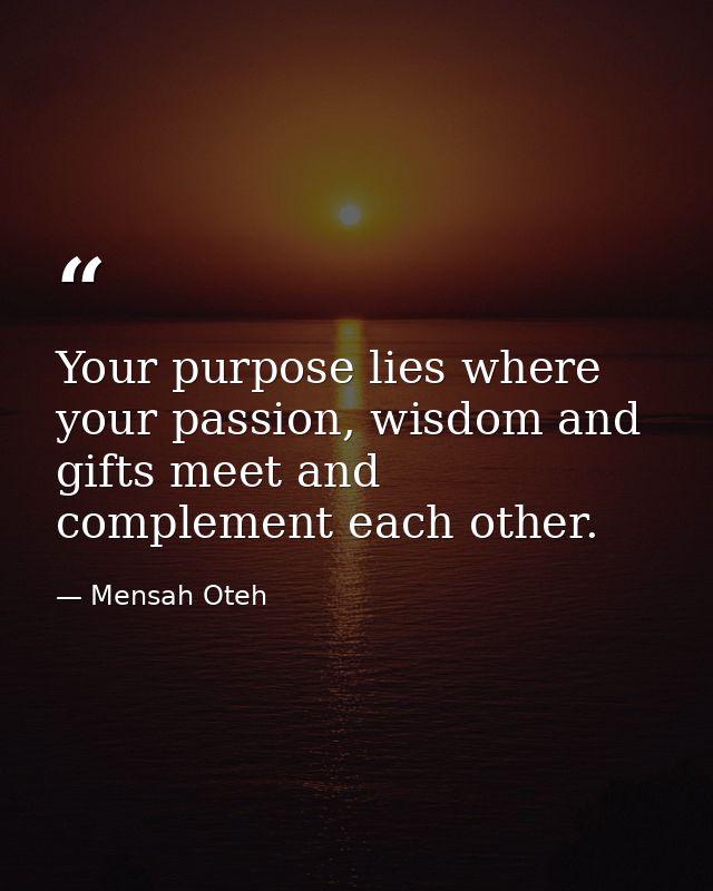 Your purpose lies where your passion, wisdom and gifts meet and complement each other. — Mensah Oteh
