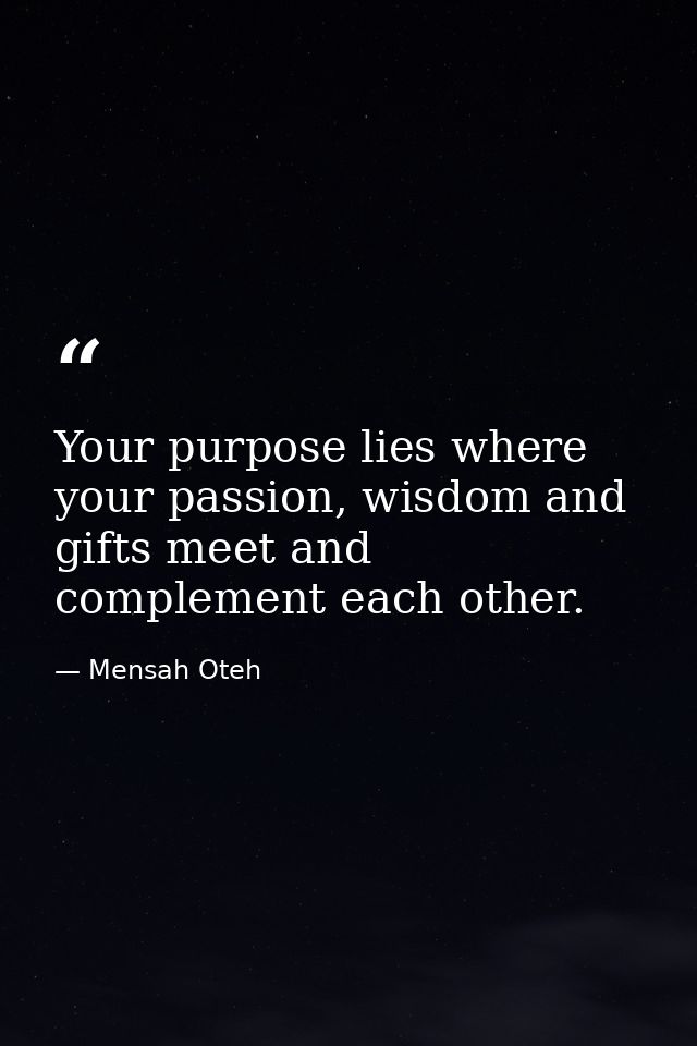 Your purpose lies where your passion, wisdom and gifts meet and complement each other. — Mensah Oteh