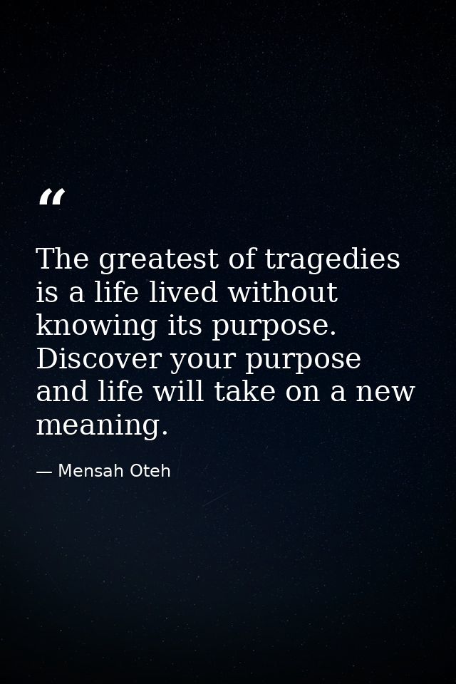 The greatest of tragedies is a life lived without knowing its purpose. Discover your purpose and life will take on a new — Mensah Oteh