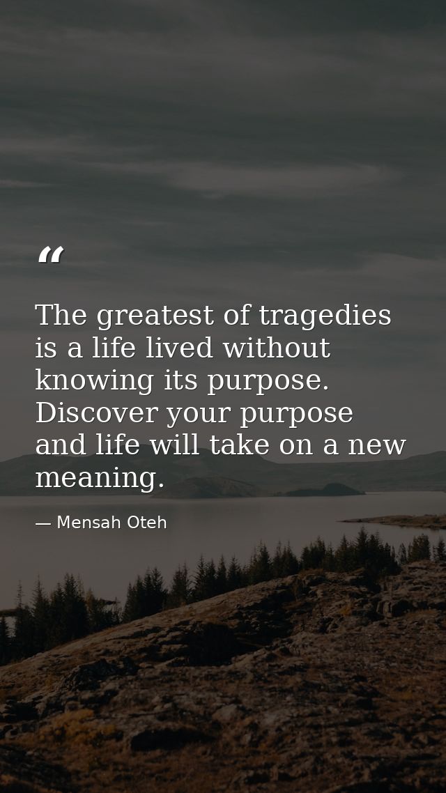 The greatest of tragedies is a life lived without knowing its purpose. Discover your purpose and life will take on a new — Mensah Oteh