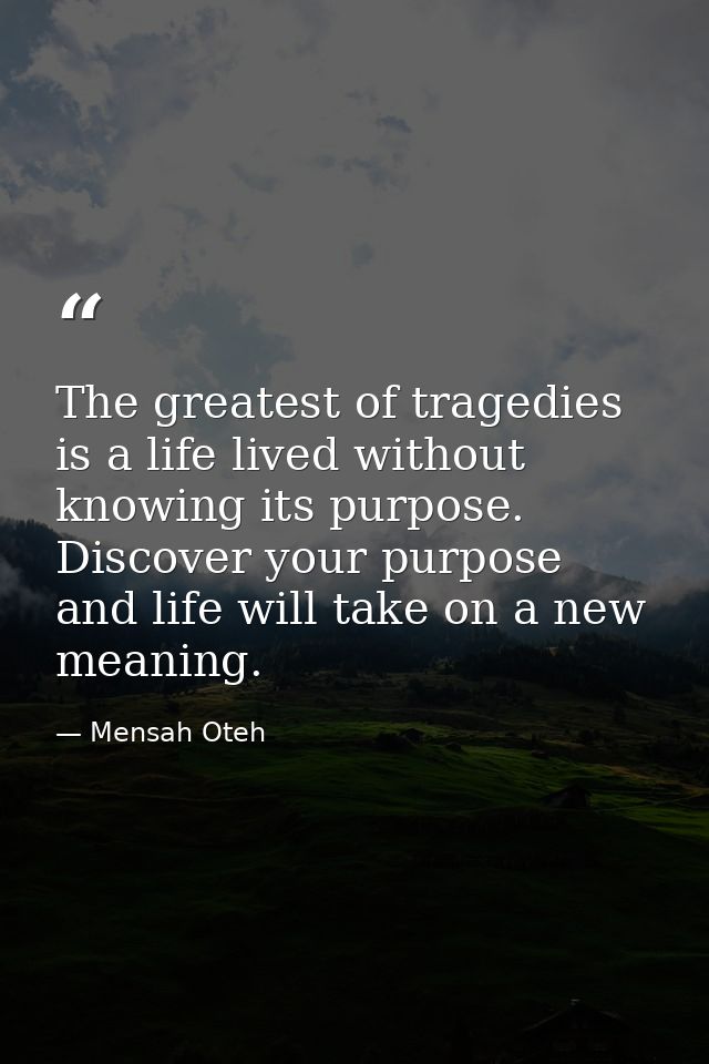 The greatest of tragedies is a life lived without knowing its purpose. Discover your purpose and life will take on a new — Mensah Oteh