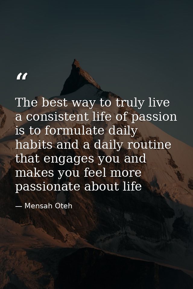 The best way to truly live a consistent life of passion is to formulate daily habits and a daily routine that engages yo — Mensah Oteh