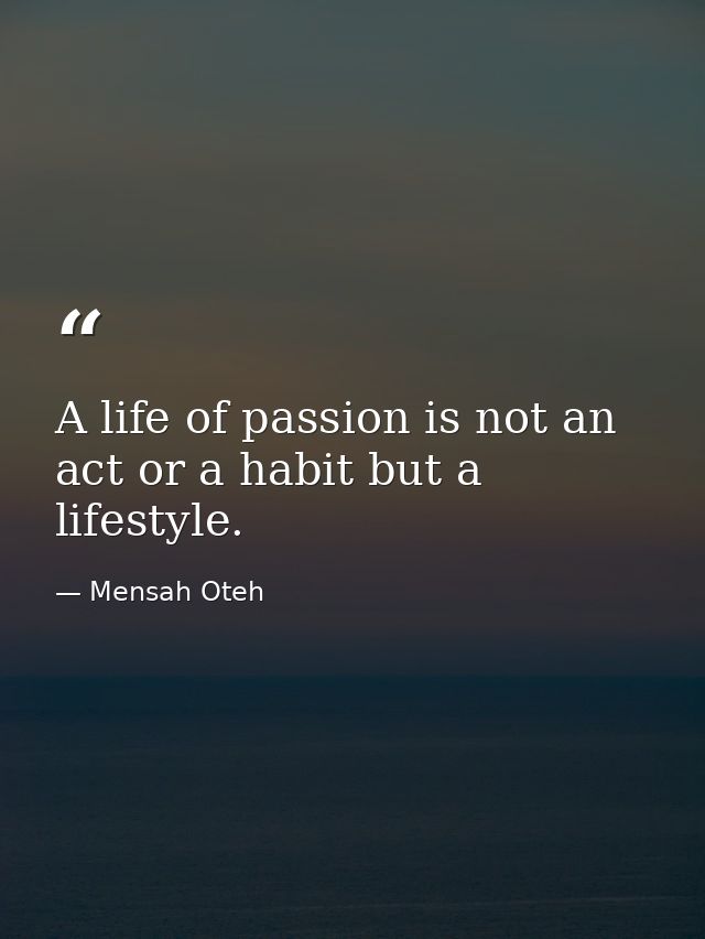 A life of passion is not an act or a habit but a lifestyle. — Mensah Oteh