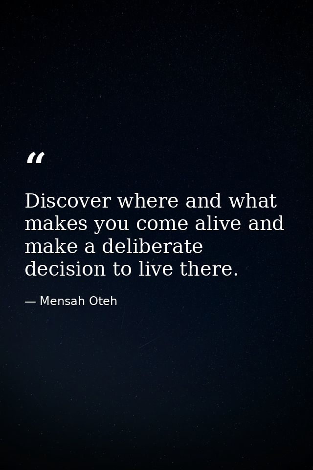 Discover where and what makes you come alive and make a deliberate decision to live there. — Mensah Oteh