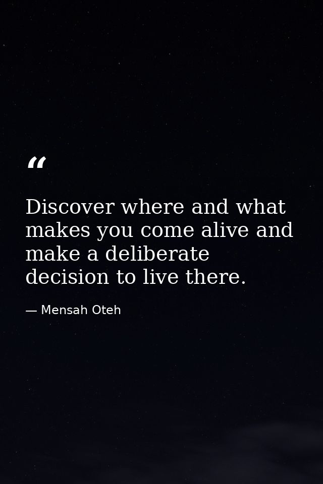 Discover where and what makes you come alive and make a deliberate decision to live there. — Mensah Oteh