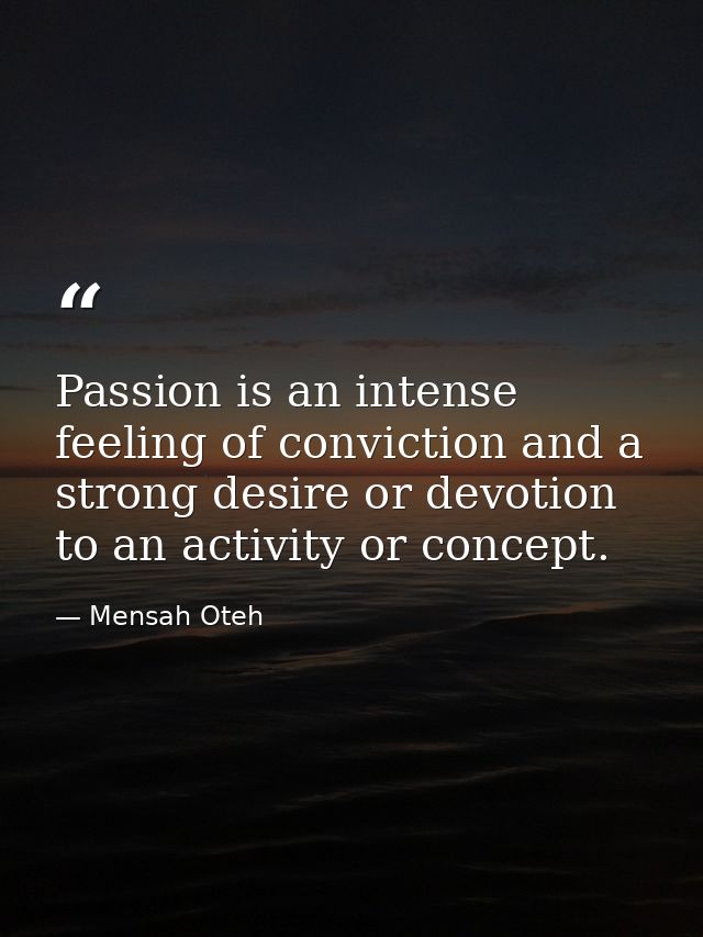 Passion is an intense feeling of conviction and a strong desire or devotion to an activity or concept. — Mensah Oteh