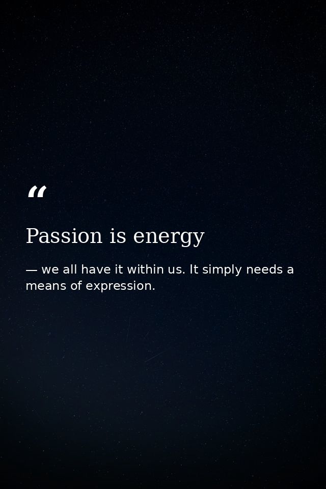 Passion is energy — we all have it within us. It simply needs a means of expression.