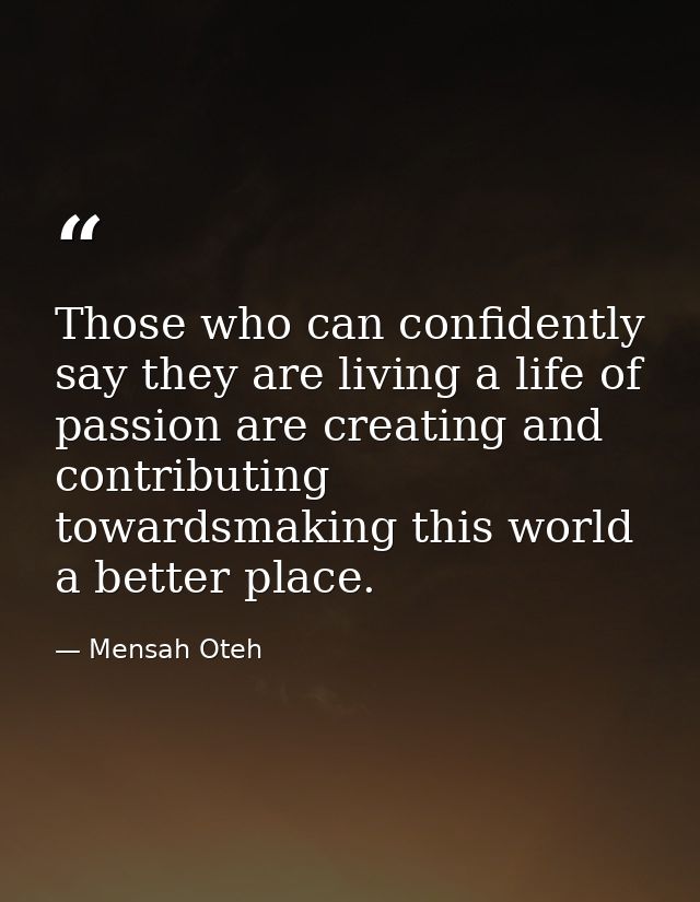 Those who can confidently say they are living a life of passion are creating and contributing towardsmaking this world a — Mensah Oteh