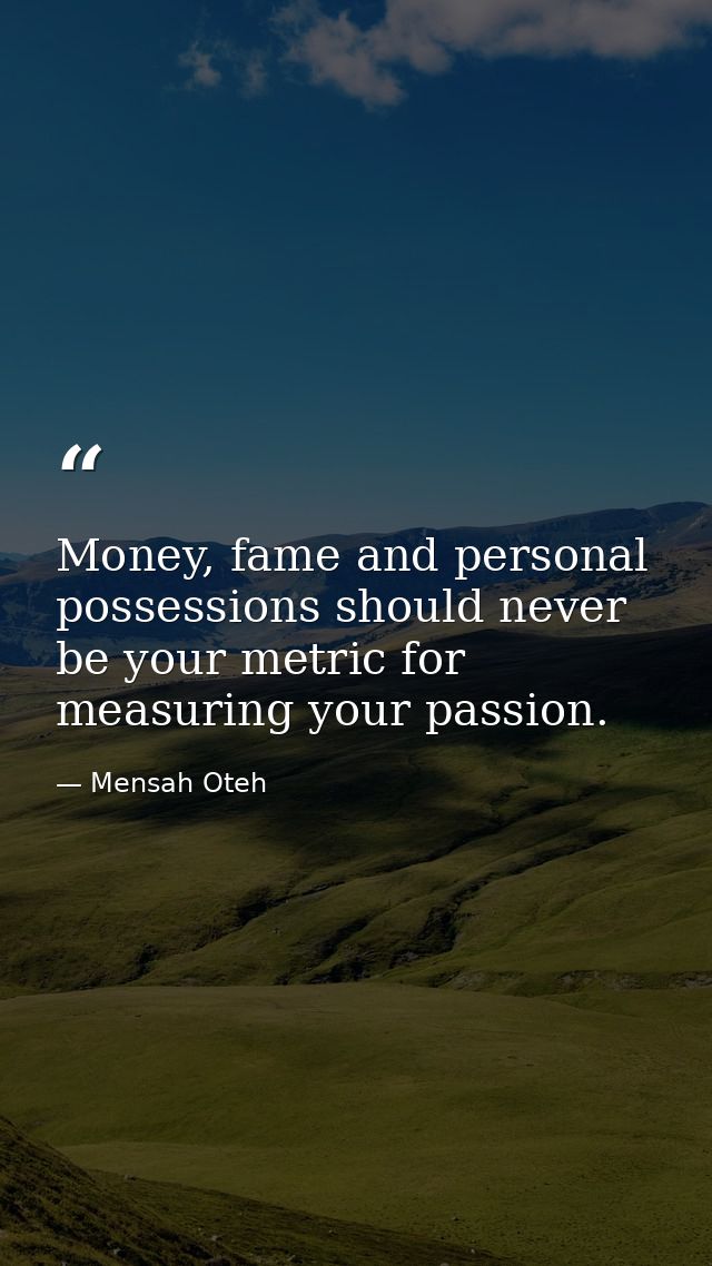 Money, fame and personal possessions should never be your metric for measuring your passion. — Mensah Oteh