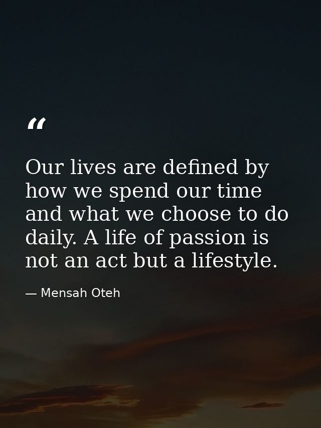 Our lives are defined by how we spend our time and what we choose to do daily. A life of passion is not an act but a lif — Mensah Oteh