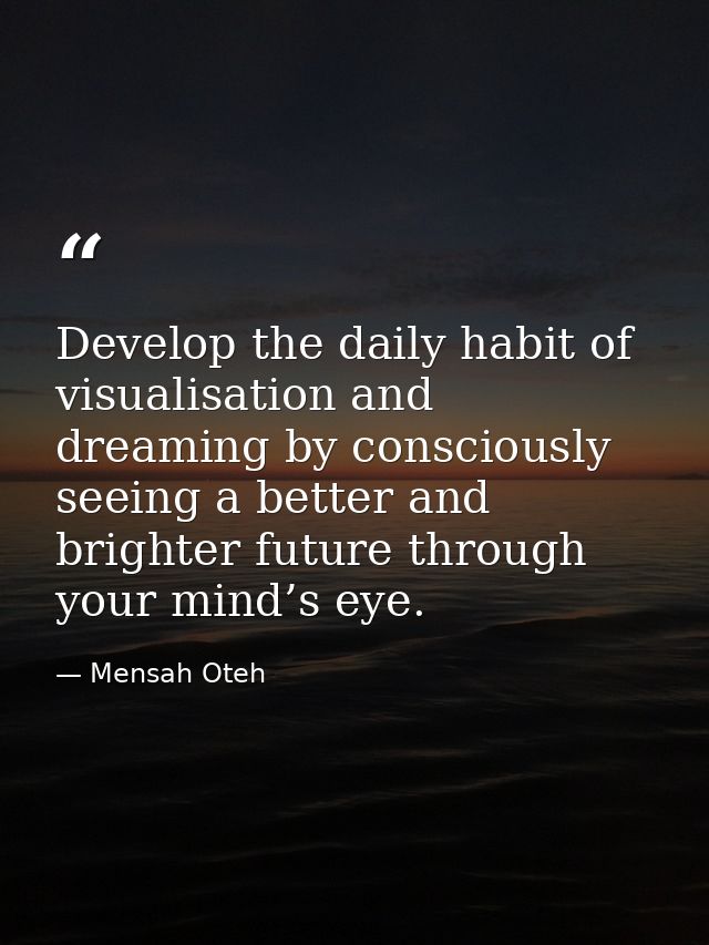 Develop the daily habit of visualisation and dreaming by consciously seeing a better and brighter future through your mi — Mensah Oteh