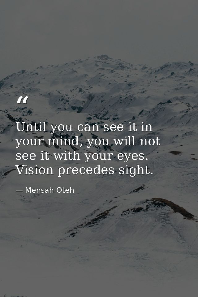 Until you can see it in your mind, you will not see it with your eyes. Vision precedes sight. — Mensah Oteh