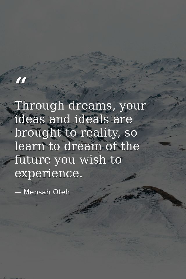 Through dreams, your ideas and ideals are brought to reality, so learn to dream of the future you wish to experience. — Mensah Oteh