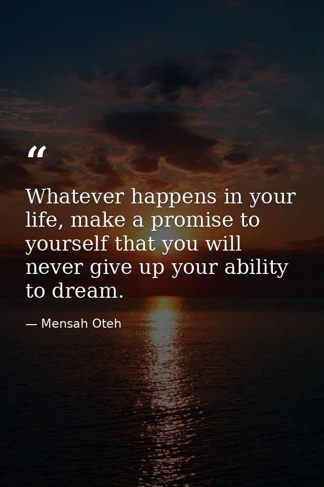 Whatever happens in your life, make a promise to yourself that you will never give up your ability to dream. — Mensah Oteh
