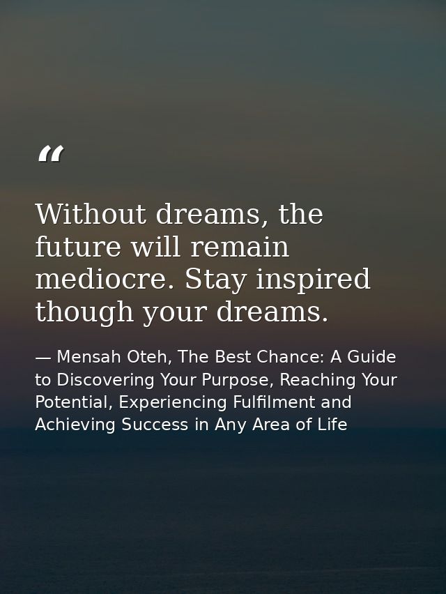 Without dreams, the future will remain mediocre. Stay inspired though your dreams. — Mensah Oteh, The Best Chance: A Guide to Discovering Your Purpose, Reaching Your Potential, Experiencing Fulfilment and Achieving Success in Any Area of Life