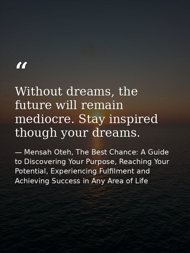 Without dreams, the future will remain mediocre. Stay inspired though your dreams. — Mensah Oteh, The Best Chance: A Guide to Discovering Your Purpose, Reaching Your Potential, Experiencing Fulfilment and Achieving Success in Any Area of Life