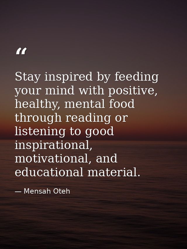 Stay inspired by feeding your mind with positive, healthy, mental food through reading or listening to good inspirationa — Mensah Oteh