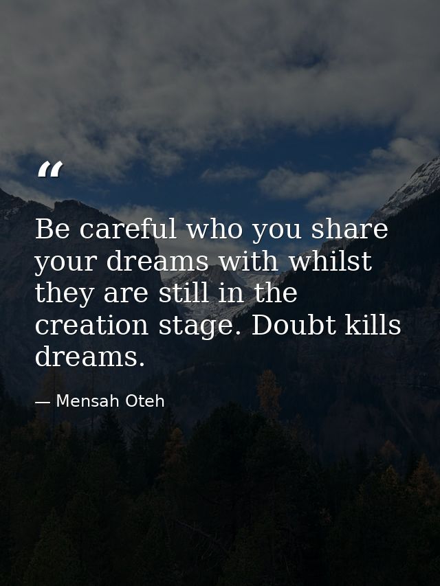 Be careful who you share your dreams with whilst they are still in the creation stage. Doubt kills dreams. — Mensah Oteh