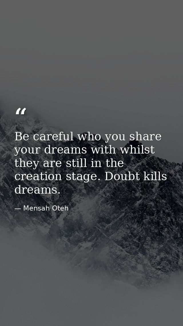 Be careful who you share your dreams with whilst they are still in the creation stage. Doubt kills dreams. — Mensah Oteh